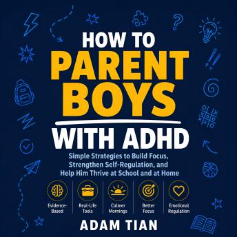 How to Parent Boys With ADHD: Simple Strategies to Build Focus, Strengthen Self-Regulation, and Help Him Thrive at School and at Home