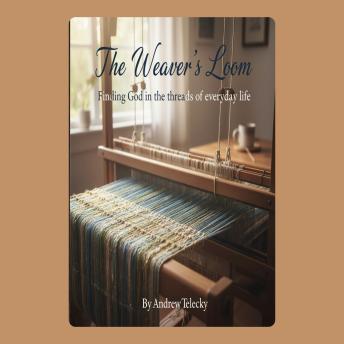 The Weaver's Loom: Finding God in the Threads of Everyday Life