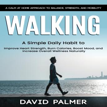 Walking: A Calm at Home Approach to Balance, Strength, and Mobility (A Simple Daily Habit to Improve Heart Strength, Burn Calories, Boost Mood, and Increase Overall Wellness Naturally)