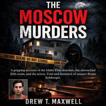 The Moscow Murders: A gripping account of the Idaho Four murders, the untouched fifth room, and the arrest, Trial and Sentence of suspect Bryan Kohberger