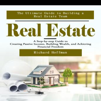 Real Estate: The Ultimate Guide to Building a Real Estate Team (A Step-by-step Guide to Creating Passive Income, Building Wealth, and Achieving Financial Freedom)