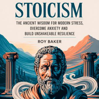 Stoicism: The Ancient Wisdom for Modern Stress, Overcome Anxiety and Build Unshakeable Resilience