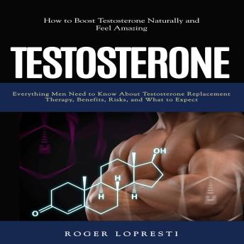 Testosterone: How to Boost Testosterone Naturally and Feel Amazing (Everything Men Need to Know About Testosterone Replacement Therapy, Benefits, Risks, and What to Expect)