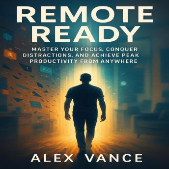Remote Ready: Master Your Focus, Conquer Distractions, and Achieve Peak Productivity from Anywhere