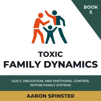 Toxic Family Dynamics: Guilt, Obligation, and Emotional Control Within Family Systems