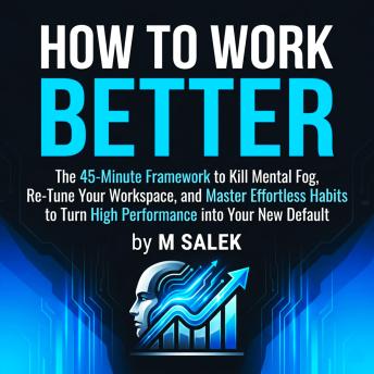 How to Work Better: The 45-Minute Framework to Kill Mental Fog, Re-Tune Your Workspace, and Master Effortless Habits to Turn High Performance into Your New Default
