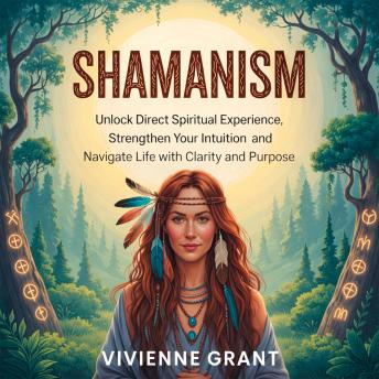 Shamanism: Unlock Direct Spiritual Experience, Strengthen Your Intuition, and Navigate Life With Clarity and Purpose