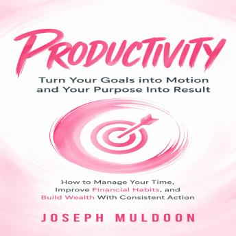 Productivity: Turn Your Goals into Motion and Your Purpose Into Result (How to Manage Your Time, Improve Financial Habits, and Build Wealth With Consistent Action)