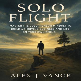 Solo Flight: Master the Solopreneur Mindset to Build a Thriving Business and Life on Your Own Terms
