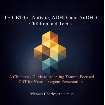 TF-CBT for Autistic, ADHD, and AuDHD Children and Teens: A Clinician's Guide to Adapting Trauma-Focused CBT for Neurodivergent Presentations