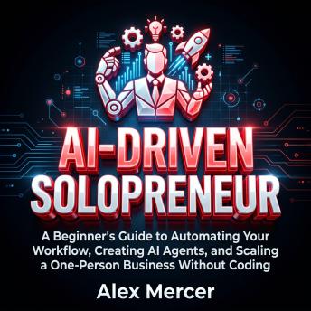 AI-DRIVEN SOLOPRENEUR: A Beginner's Guide to Automating Your Workflow, Creating AI Agents, and Scaling a One-Person Business Without Coding