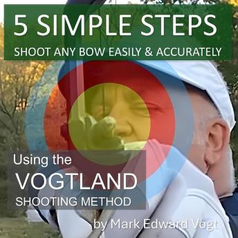 5 SIMPLE STEPS: SHOOT ANY BOW EASILY & ACCURATELY: Using the VOGTLAND SHOOTING METHOD