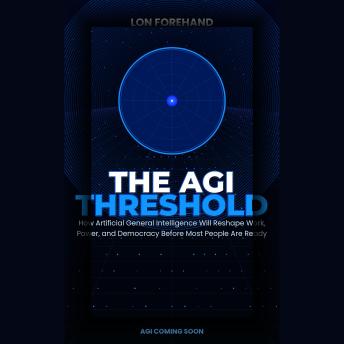 The AGI Threshold: How Artificial General Intelligence Will Reshape Work, Power, and Democracy Before Most People Are Ready
