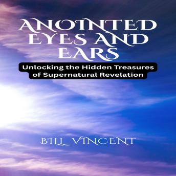 Anointed Eyes and Ears: Unlocking the Hidden Treasures of Supernatural Revelation