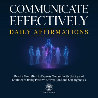 Communicate Effectively Daily Affirmations: Rewire Your Mind to Express Yourself with Clarity and Confidence Using Positive Affirmations and Self-Hypnosis