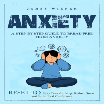 Anxiety: A Step-by-step Guide to Break Free from Anxiety (Reset to Stop Over thinking, Reduce Stress, and Build Real Confidence)