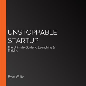 Unstoppable Startup: The Ultimate Guide to Launching & Thriving