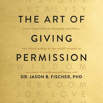 The Art of Giving Permission: A New Approach to Changing Ourselves, Our Relationships & the World Around Us