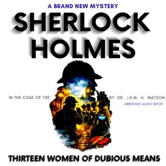 Sherlock Holmes in The Case of the THIRTEEN Women of Dubious Means: A Brand New Sherlock Holmes Mystery: Brand New Baker Street Stories (Premium Cinematic British Narration by Dr. John H. Watson)