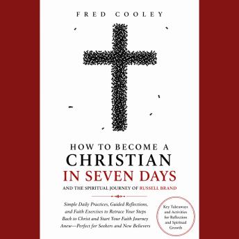 How to Become a Christian in Seven Days and the Spiritual Journey of Russell Brand: Simple Daily Practices, Guided Reflections, and Faith Exercises to Retrace Your Steps Back to Christ and Start Your Faith Journey Anew—Perfect for Seekers and New Believer