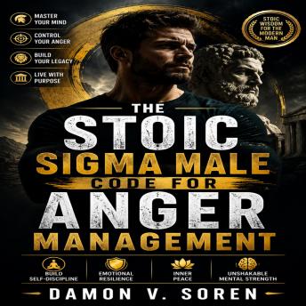 The Stoic Sigma Male Code for Anger Management: Build Self-Discipline, Emotional Resilience, Inner Peace, and Unshakable Mental Strength