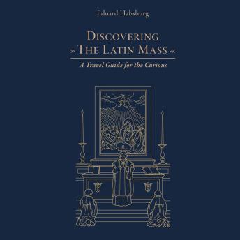 Discovering the Latin Mass: A Travel Guide for the Curious