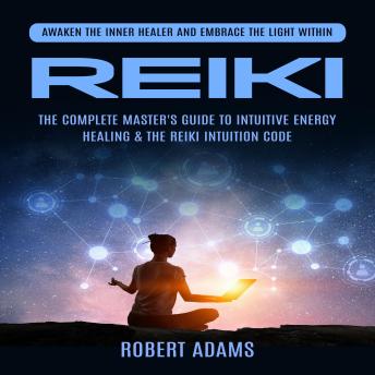 Reiki: Awaken the Inner Healer and Embrace the Light within (The Complete Master's Guide to Intuitive Energy Healing & the Reiki Intuition Code)