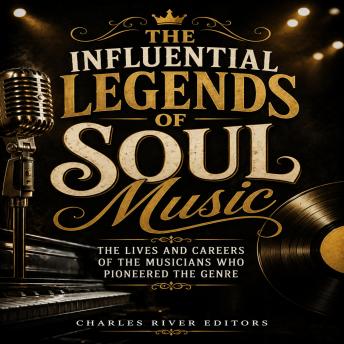 The Influential Legends of Soul Music: The Lives and Careers of the Musicians Who Pioneered the Genre