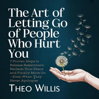 The Art of Letting Go of People Who Hurt You: 7 Proven Steps to Release Resentment, Reclaim Your Peace and Finally Move On – Even When They Never Apologise
