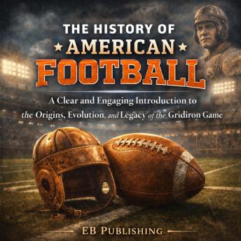 The History of American Football: A Clear and Engaging Introduction to the Origins, Evolution, and Legacy of the Gridiron Game