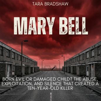 Mary Bell: Born Evil or Damaged Child?: he Abuse, Exploitation, And Silence That Created a Ten-Year-Old Killer