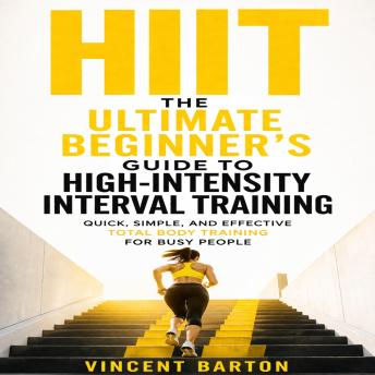 Hiit: The Ultimate Beginner's Guide to High-intensity Interval Training (Quick, Simple, and Effective Total Body Training for Busy People)