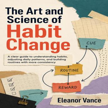 The Art and Science of Habit Change: A clear guide to understanding habits, adjusting daily patterns, and building routines with more consistency