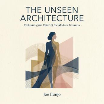 The Unseen Architecture: Reclaiming the Value of the Modern Feminine