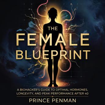 The Female Blueprint: A Biohacker's Guide to Optimal Hormones, Longevity, and Peak Performance After 40