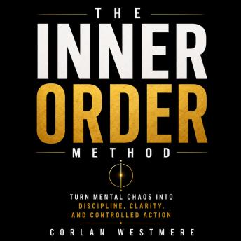 The Inner Order Method: Turn Mental Chaos into Discipline, Clarity, and Controlled Action