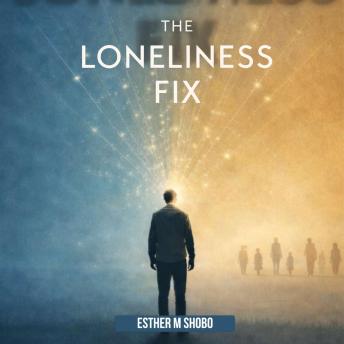 The Loneliness Fix: Practical Steps to Build Meaningful Connections in an Increasingly Isolated World