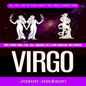 Virgo: All You Like to Know About the Virgo Zodiac Sign (How Virgos Think, Love, Heal, Organize Life & Turn Discipline into Success)