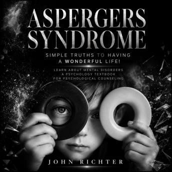 Aspergers Syndrome: Simple Truths to Having a Wonderful Life! (Learn About Mental Disorders a Psychology Textbook for Psychological Counseling)