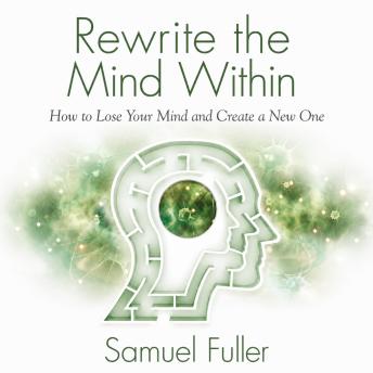 Rewrite the Mind Within: How to Lose Your Mind and Create a New One