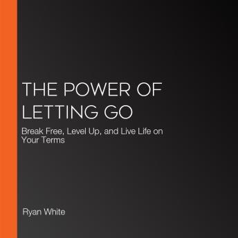 The Power of Letting Go: Break Free, Level Up, and Live Life on Your Terms