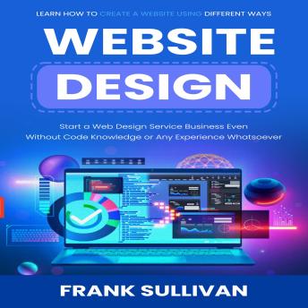 Website Design: Learn How to Create a Website Using Different Ways (Start a Web Design Service Business Even Without Code Knowledge or Any Experience Whatsoever)