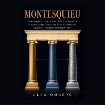 Montesquieu: The Philosopher of Liberty and His Theory of the Separation of Powers, the Spirit of Laws, and the Art of Constitutional Government That Shaped the Modern World