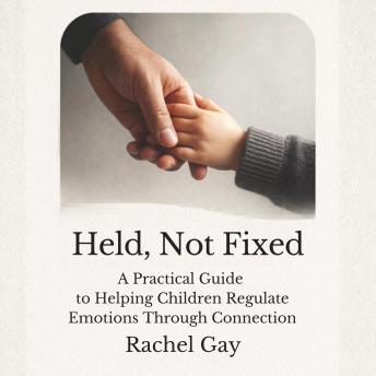 Held, Not Fixed: A Practical Guide to Helping Children Regulate Emotions Through Connection