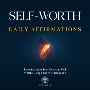 Self-Worth Daily Affirmations: Recognize Your True Value and Feel Worthy Using Positive Affirmations