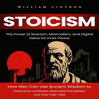 Stoicism: The Power of Stoicism, Minimalism, and Digital Detox for Inner Peace (How Men Can Use Ancient Wisdom to Overcome Loneliness, Build Real Friendships and Find Their Tribe)