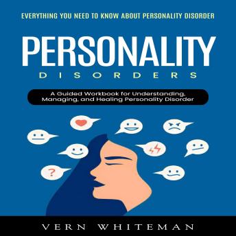 Personality Disorders: Everything You Need to Know About Personality Disorder (A Guided Workbook for Understanding, Managing, and Healing Personality Disorder)