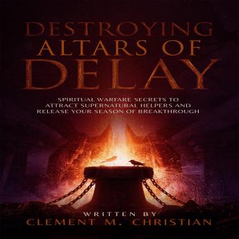 Destroying Altars of Delay: Spiritual Warfare Secrets to Attract Supernatural Helpers and Release Your Season of Breakthrough