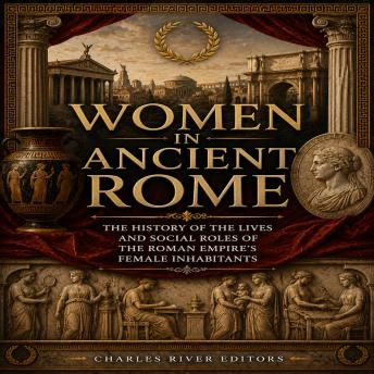 Women in Ancient Rome: The History of the Lives and Social Roles of the Roman Empire’s Female Inhabitants