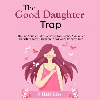The Good Daughter Trap: Healing Adult Children of Toxic, Narcissistic, Abusive, or Immature Parents from the 'Never Good Enough' Trap